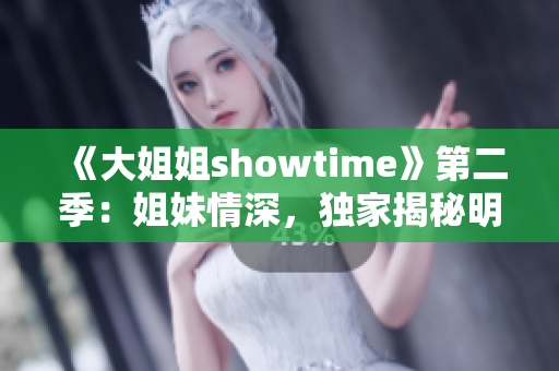 《大姐姐showtime》第二季：姐妹情深，独家揭秘明星生活舞台