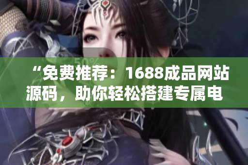 “免费推荐：1688成品网站源码，助你轻松搭建专属电商平台！”