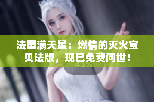 法国满天星：燃情的灭火宝贝法版，现已免费问世！
