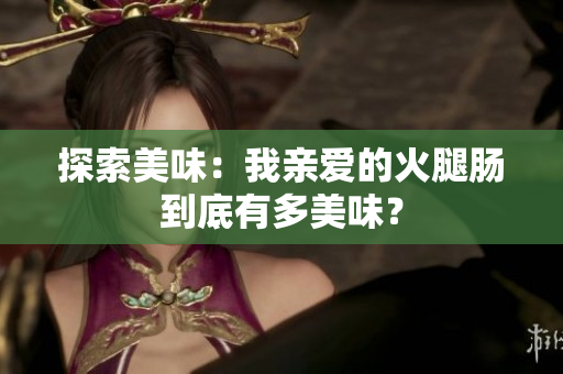 探索美味：我亲爱的火腿肠到底有多美味？