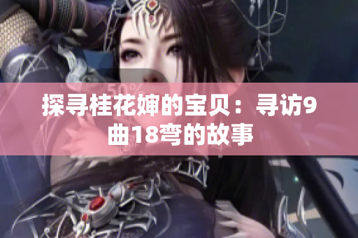 探寻桂花婶的宝贝：寻访9曲18弯的故事