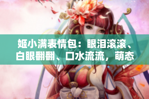 姬小满表情包：眼泪滚滚、白眼翻翻、口水流流，萌态十足引发热议！