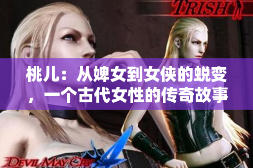 桃儿：从婢女到女侠的蜕变，一个古代女性的传奇故事