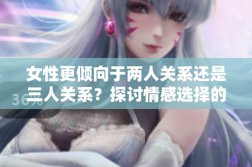 女性更倾向于两人关系还是三人关系？探讨情感选择的心理学分析