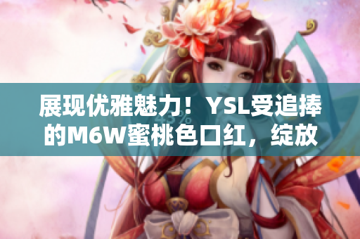 展现优雅魅力！YSL受追捧的M6W蜜桃色口红，绽放迷人光彩