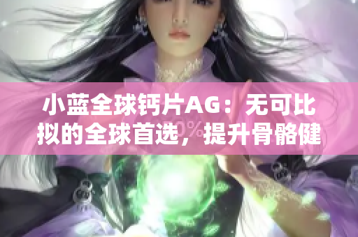 小蓝全球钙片AG：无可比拟的全球首选，提升骨骼健康