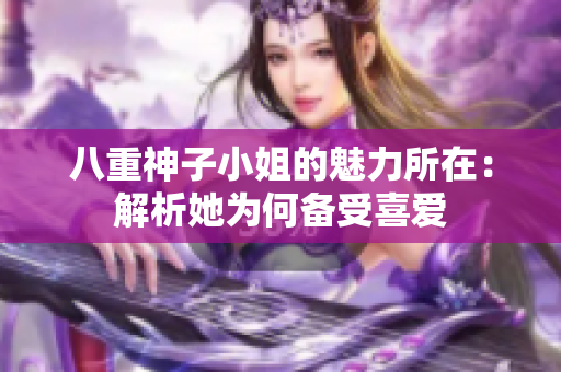 八重神子小姐的魅力所在：解析她为何备受喜爱