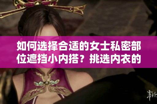 如何选择合适的女士私密部位遮挡小内搭？挑选内衣的四大关键步骤详解