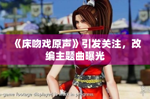 《床吻戏原声》引发关注，改编主题曲曝光
