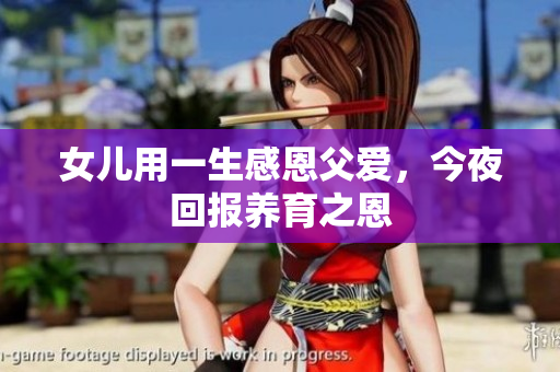女儿用一生感恩父爱，今夜回报养育之恩