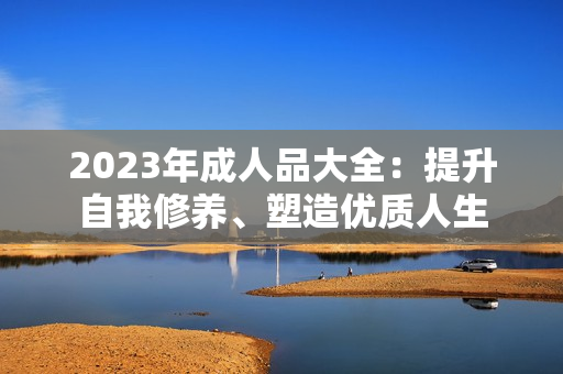 2023年成人品大全：提升自我修养、塑造优质人生