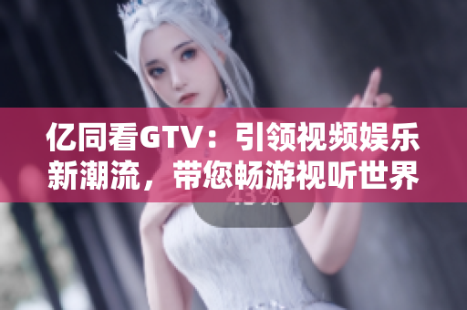 亿同看GTV：引领视频娱乐新潮流，带您畅游视听世界