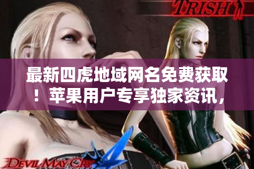 最新四虎地域网名免费获取！苹果用户专享独家资讯，全面覆盖各地区热门资源！
