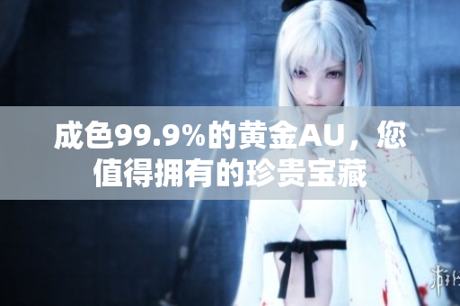 成色99.9%的黄金AU，您值得拥有的珍贵宝藏