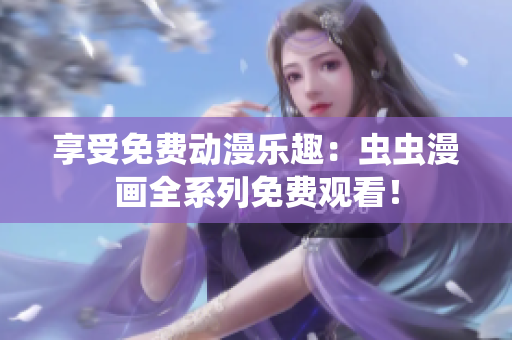 享受免费动漫乐趣：虫虫漫画全系列免费观看！