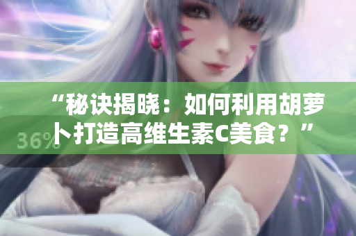 “秘诀揭晓：如何利用胡萝卜打造高维生素C美食？”