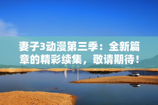 妻子3动漫第三季：全新篇章的精彩续集，敬请期待！