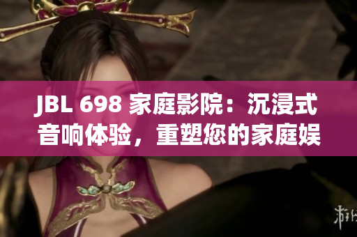 JBL 698 家庭影院：沉浸式音响体验，重塑您的家庭娱乐生活
