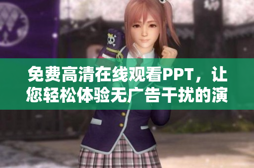 免费高清在线观看PPT，让您轻松体验无广告干扰的演示文稿