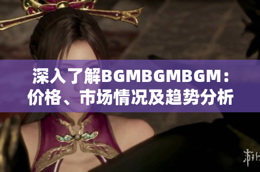 深入了解BGMBGMBGM：价格、市场情况及趋势分析