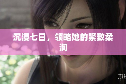 沉浸七日，领略她的紧致柔润