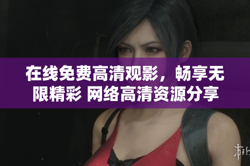 在线免费高清观影，畅享无限精彩 网络高清资源分享