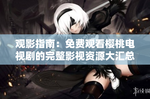观影指南：免费观看樱桃电视剧的完整影视资源大汇总