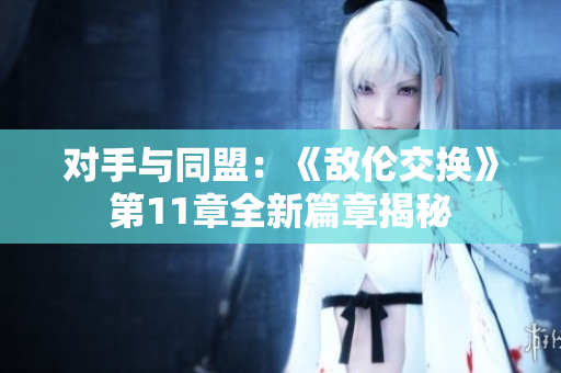 对手与同盟：《敌伦交换》第11章全新篇章揭秘