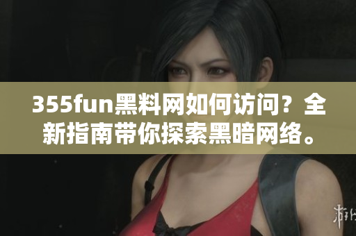 355fun黑料网如何访问？全新指南带你探索黑暗网络。