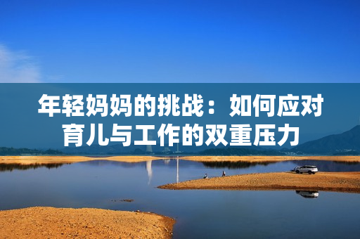 年轻妈妈的挑战：如何应对育儿与工作的双重压力