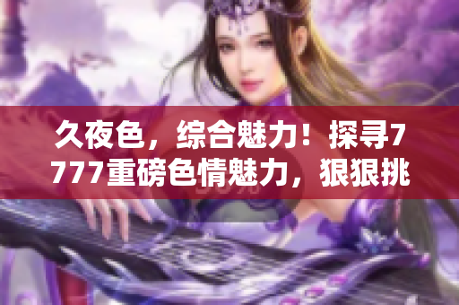 久夜色，综合魅力！探寻7777重磅色情魅力，狠狠挑逗你的视觉享受！
