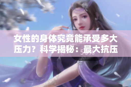 女性的身体究竟能承受多大压力？科学揭秘：最大抗压能力到底有多强？