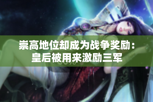 崇高地位却成为战争奖励：皇后被用来激励三军