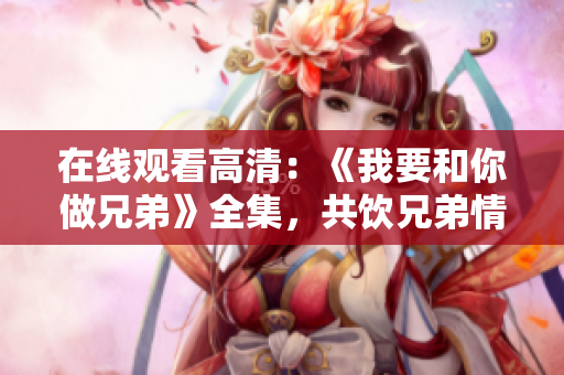 在线观看高清：《我要和你做兄弟》全集，共饮兄弟情深