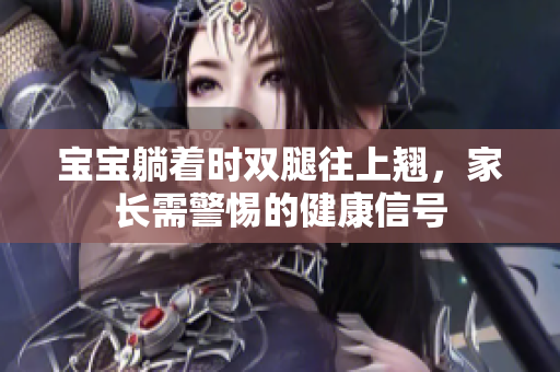 宝宝躺着时双腿往上翘，家长需警惕的健康信号