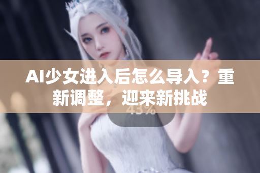 AI少女进入后怎么导入？重新调整，迎来新挑战