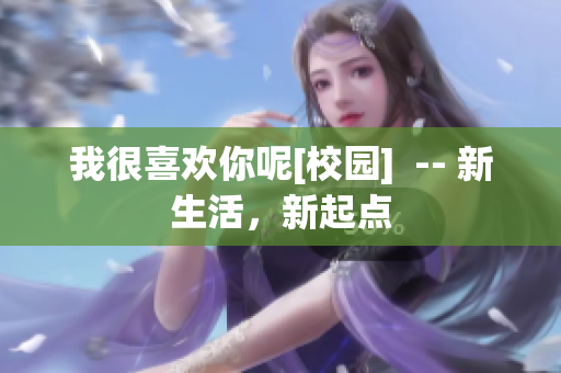 我很喜欢你呢[校园]  -- 新生活，新起点