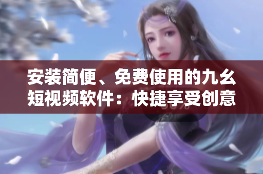 安装简便、免费使用的九幺短视频软件：快捷享受创意精彩