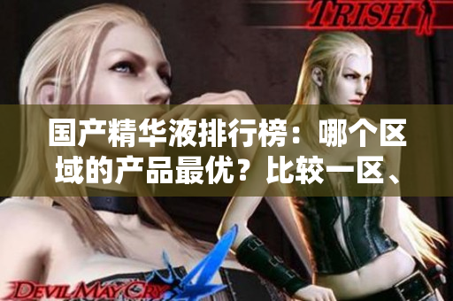 国产精华液排行榜：哪个区域的产品最优？比较一区、二区、三区的高性价比精华液
