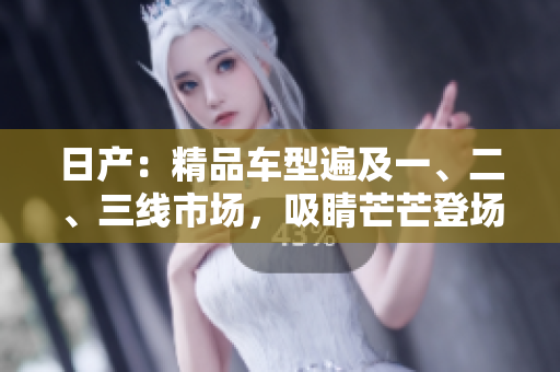日产：精品车型遍及一、二、三线市场，吸睛芒芒登场