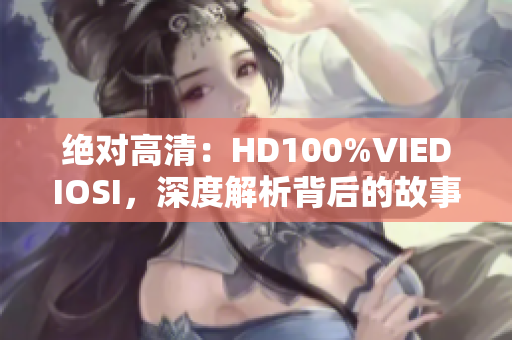 绝对高清：HD100%VIEDIOSI，深度解析背后的故事