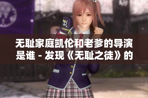 无耻家庭凯伦和老爹的导演是谁 - 发现《无耻之徒》的幕后功臣