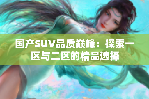 国产SUV品质巅峰：探索一区与二区的精品选择