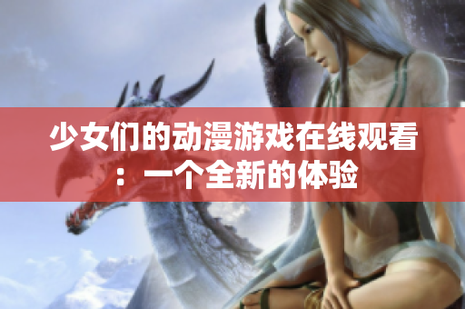 少女们的动漫游戏在线观看：一个全新的体验