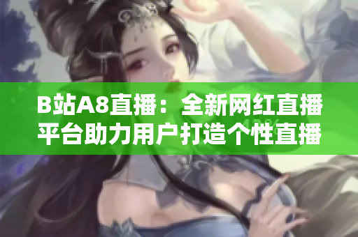 B站A8直播：全新网红直播平台助力用户打造个性直播空间