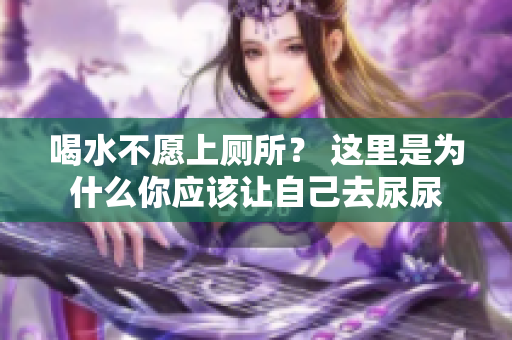喝水不愿上厕所？ 这里是为什么你应该让自己去尿尿