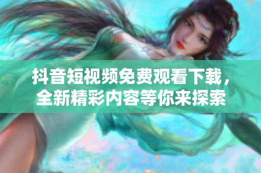抖音短视频免费观看下载，全新精彩内容等你来探索