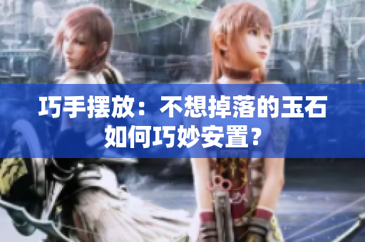 巧手摆放：不想掉落的玉石如何巧妙安置？
