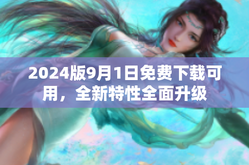 2024版9月1日免费下载可用，全新特性全面升级