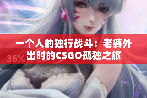 一个人的独行战斗：老婆外出时的CSGO孤独之旅